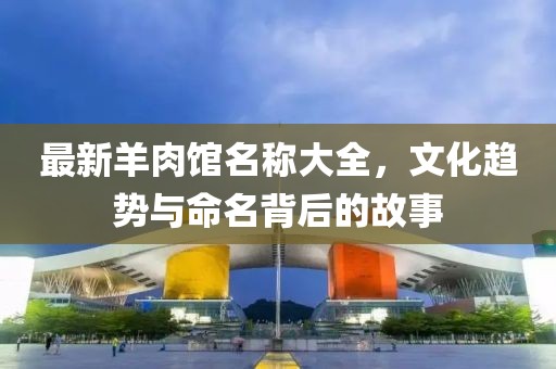 最新羊肉館名稱大全，文化趨勢與命名背后的故事