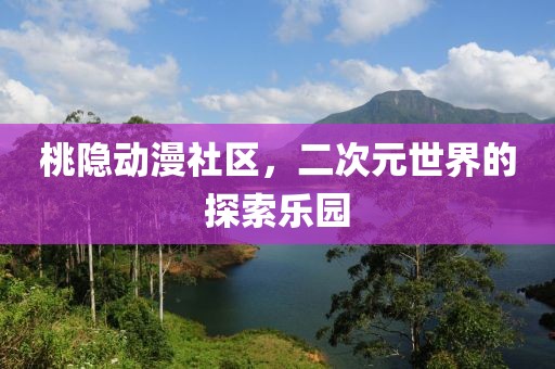 桃隱動漫社區(qū)，二次元世界的探索樂園