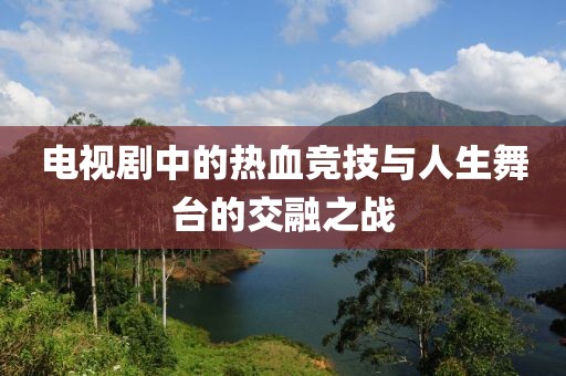 電視劇中的熱血競技與人生舞臺的交融之戰(zhàn)