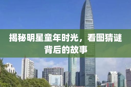 揭秘明星童年時(shí)光，看圖猜謎背后的故事