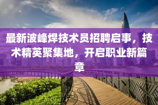 最新波峰焊技術員招聘啟事，技術精英聚集地，開啟職業(yè)新篇章