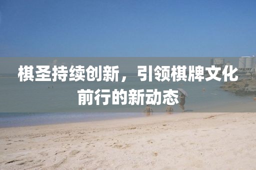 棋圣持續(xù)創(chuàng)新，引領(lǐng)棋牌文化前行的新動態(tài)
