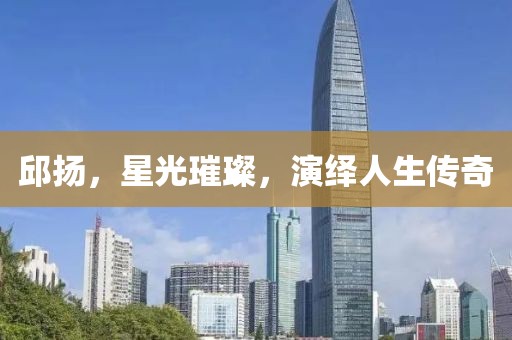 邱揚(yáng)，星光璀璨，演繹人生傳奇