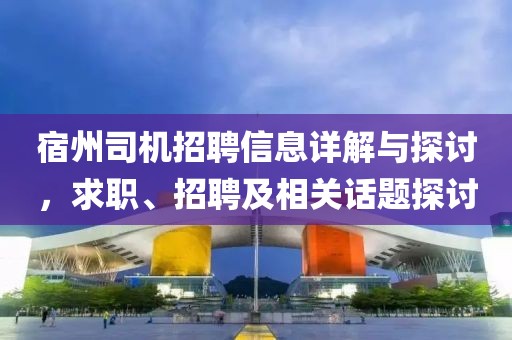 宿州司機招聘信息詳解與探討，求職、招聘及相關話題探討