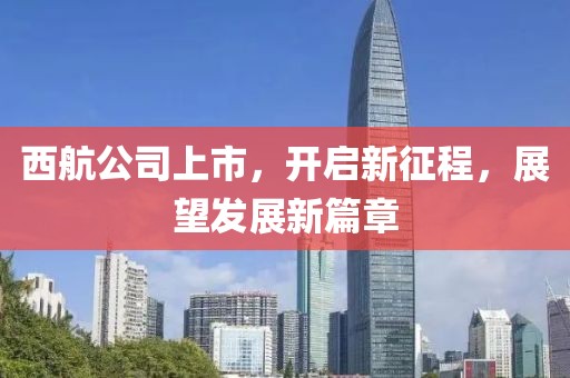 西航公司上市，開啟新征程，展望發(fā)展新篇章
