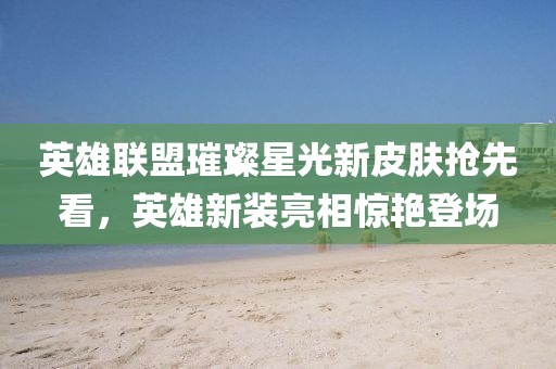 英雄聯(lián)盟璀璨星光新皮膚搶先看，英雄新裝亮相驚艷登場