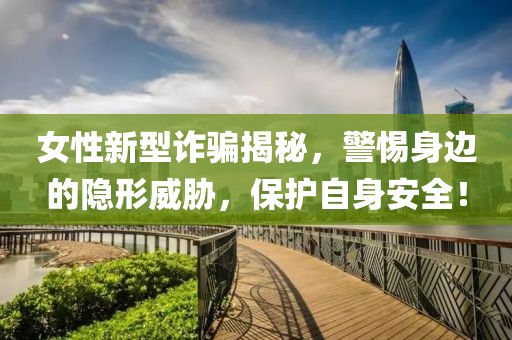 女性新型詐騙揭秘，警惕身邊的隱形威脅，保護自身安全！
