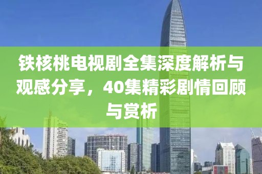 鐵核桃電視劇全集深度解析與觀感分享，40集精彩劇情回顧與賞析