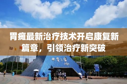 胃癱最新治療技術(shù)開啟康復(fù)新篇章，引領(lǐng)治療新突破