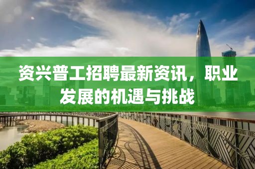 資興普工招聘最新資訊，職業(yè)發(fā)展的機(jī)遇與挑戰(zhàn)