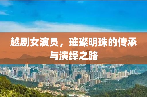 越劇女演員，璀璨明珠的傳承與演繹之路