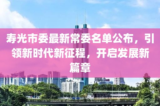 壽光市委最新常委名單公布，引領新時代新征程，開啟發(fā)展新篇章