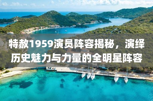 特赦1959演員陣容揭秘，演繹歷史魅力與力量的全明星陣容