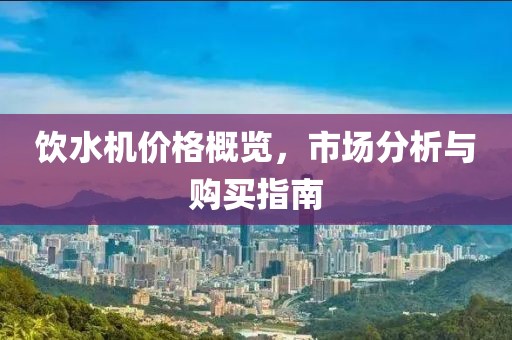飲水機(jī)價(jià)格概覽，市場(chǎng)分析與購(gòu)買(mǎi)指南