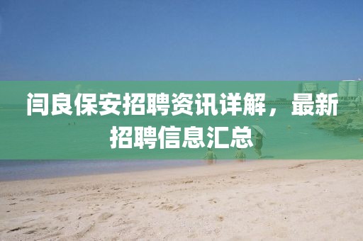 閆良保安招聘資訊詳解，最新招聘信息匯總