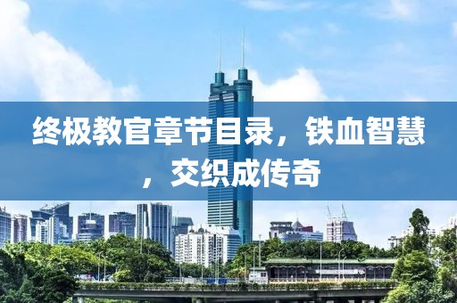 終極教官章節(jié)目錄，鐵血智慧，交織成傳奇