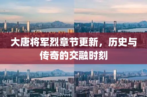 大唐將軍烈章節(jié)更新，歷史與傳奇的交融時(shí)刻
