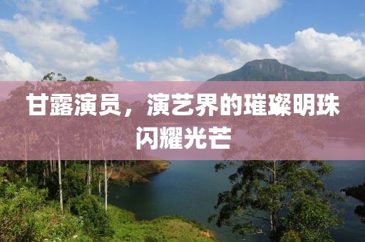 甘露演員，演藝界的璀璨明珠閃耀光芒