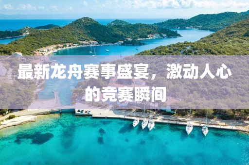 最新龍舟賽事盛宴，激動人心的競賽瞬間