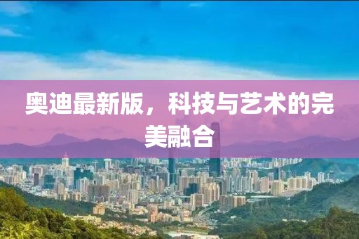 奧迪最新版，科技與藝術(shù)的完美融合
