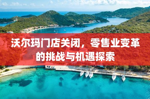 沃爾瑪門店關(guān)閉，零售業(yè)變革的挑戰(zhàn)與機(jī)遇探索