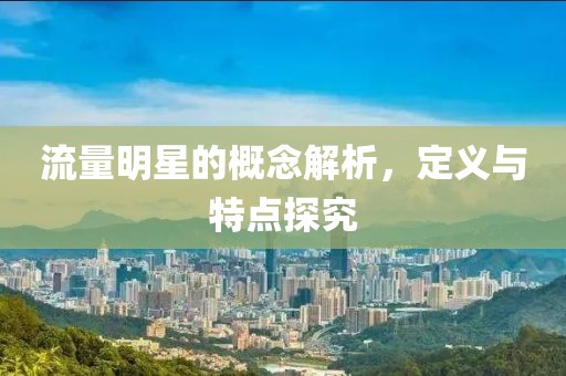 流量明星的概念解析，定義與特點(diǎn)探究