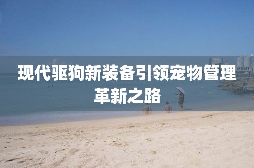現(xiàn)代驅(qū)狗新裝備引領(lǐng)寵物管理革新之路