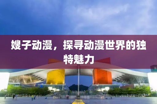 嫂子動(dòng)漫，探尋動(dòng)漫世界的獨(dú)特魅力