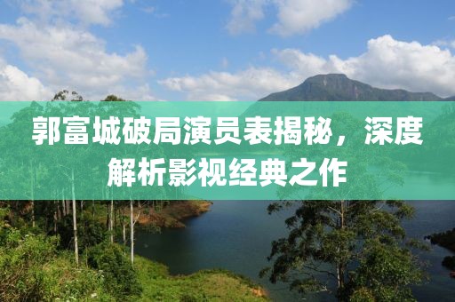 郭富城破局演員表揭秘，深度解析影視經(jīng)典之作