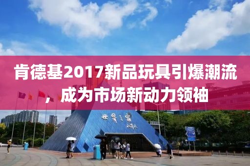肯德基2017新品玩具引爆潮流，成為市場新動力領袖