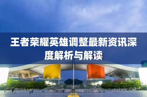 王者榮耀英雄調(diào)整最新資訊深度解析與解讀