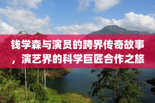 錢(qián)學(xué)森與演員的跨界傳奇故事，演藝界的科學(xué)巨匠合作之旅