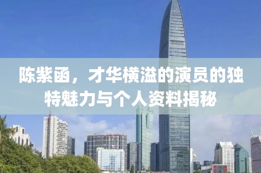 陳紫函，才華橫溢的演員的獨(dú)特魅力與個(gè)人資料揭秘