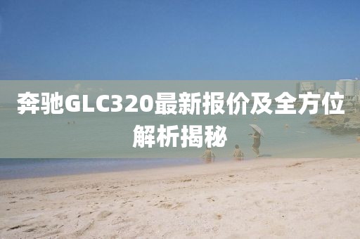 奔馳GLC320最新報(bào)價(jià)及全方位解析揭秘