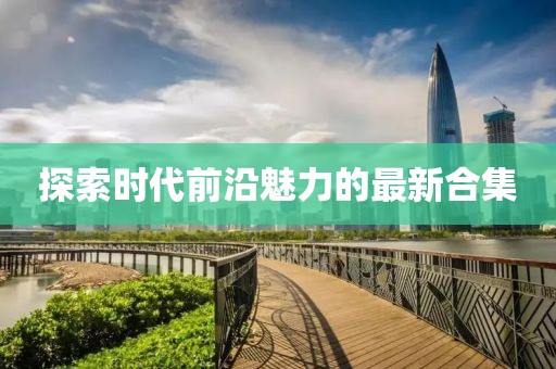 探索時代前沿魅力的最新合集