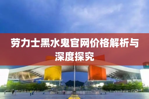 勞力士黑水鬼官網(wǎng)價格解析與深度探究