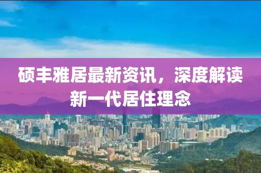 碩豐雅居最新資訊，深度解讀新一代居住理念