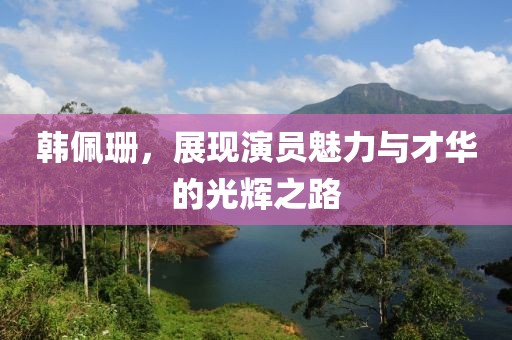 韓佩珊，展現(xiàn)演員魅力與才華的光輝之路