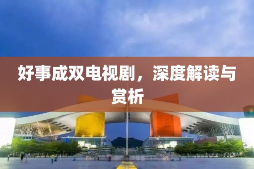 好事成雙電視劇，深度解讀與賞析