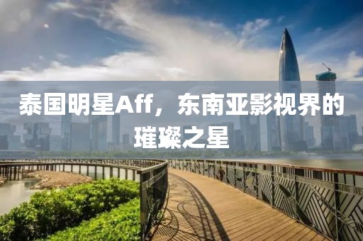 泰國明星Aff，東南亞影視界的璀璨之星