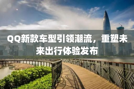 QQ新款車(chē)型引領(lǐng)潮流，重塑未來(lái)出行體驗(yàn)發(fā)布
