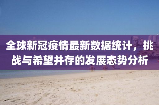 全球新冠疫情最新數(shù)據(jù)統(tǒng)計，挑戰(zhàn)與希望并存的發(fā)展態(tài)勢分析