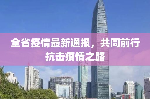 全省疫情最新通報(bào)，共同前行抗擊疫情之路