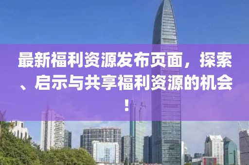 最新福利資源發(fā)布頁面，探索、啟示與共享福利資源的機會！