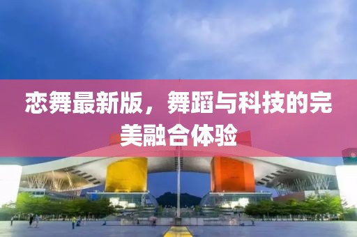 戀舞最新版，舞蹈與科技的完美融合體驗(yàn)