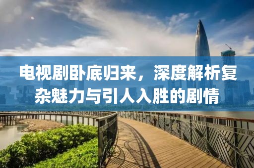 電視劇臥底歸來，深度解析復雜魅力與引人入勝的劇情