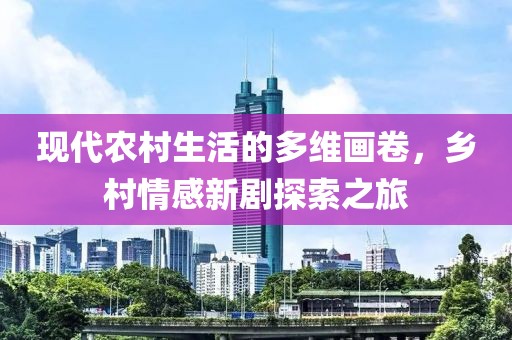 現(xiàn)代農(nóng)村生活的多維畫卷，鄉(xiāng)村情感新劇探索之旅