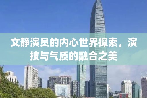 文靜演員的內(nèi)心世界探索，演技與氣質(zhì)的融合之美
