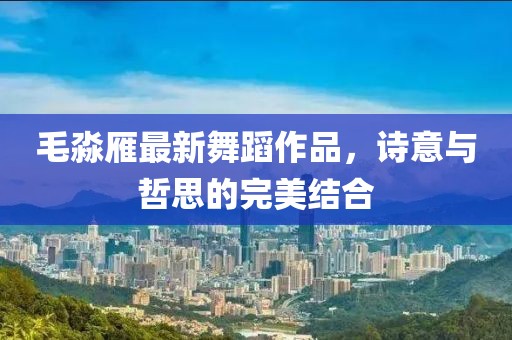 毛淼雁最新舞蹈作品，詩(shī)意與哲思的完美結(jié)合