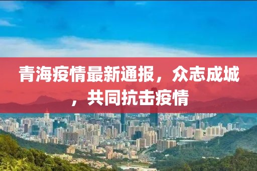 青海疫情最新通報(bào)，眾志成城，共同抗擊疫情